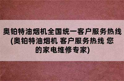 奥铂特油烟机全国统一客户服务热线(奥铂特油烟机 客户服务热线 您的家电维修专家)